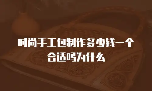 时尚手工包制作多少钱一个合适吗为什么