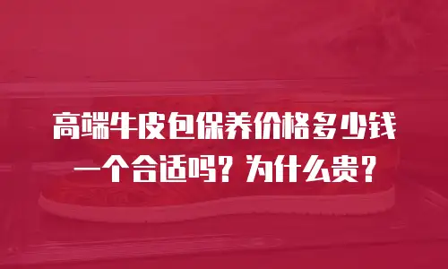 高端牛皮包保养价格多少钱一个合适吗？为什么贵？
