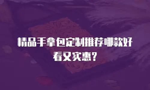 精品手拿包定制推荐哪款好看又实惠？