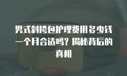 男式斜挎包护理费用多少钱一个月合适吗？揭秘背后的真相