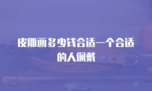 皮雕画多少钱合适一个合适的人佩戴