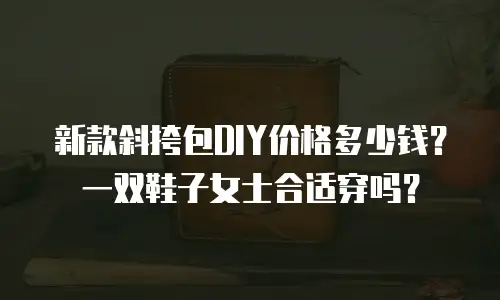 新款斜挎包DIY价格多少钱？一双鞋子女士合适穿吗？