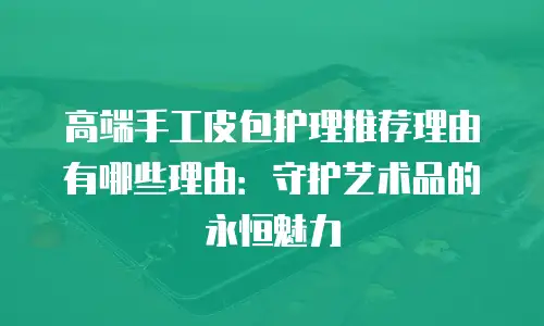 高端手工皮包护理推荐理由有哪些理由：守护艺术品的永恒魅力