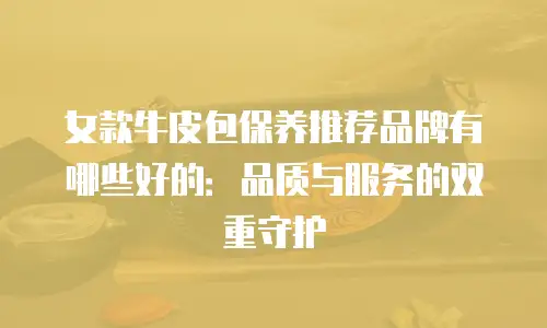女款牛皮包保养推荐品牌有哪些好的：品质与服务的双重守护