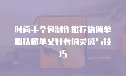 时尚手拿包制作推荐语简单概括简单又好看的灵感与技巧