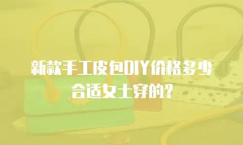 新款手工皮包DIY价格多少合适女士穿的？