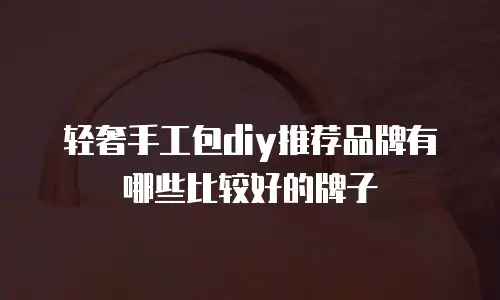 轻奢手工包diy推荐品牌有哪些比较好的牌子