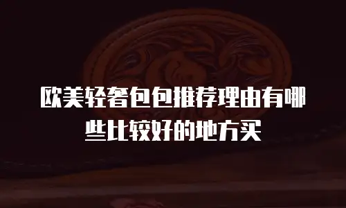 欧美轻奢包包推荐理由有哪些比较好的地方买