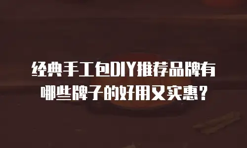 经典手工包DIY推荐品牌有哪些牌子的好用又实惠？