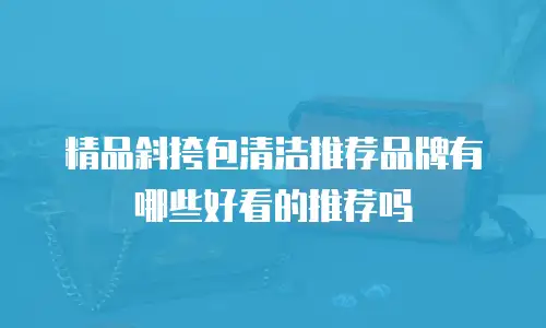 精品斜挎包清洁推荐品牌有哪些好看的推荐吗
