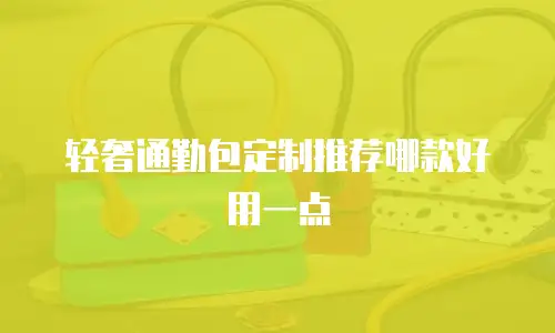轻奢通勤包定制推荐哪款好用一点
