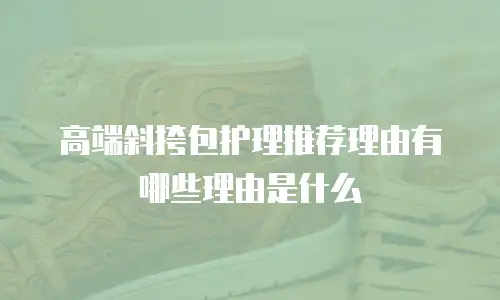高端斜挎包护理推荐理由有哪些理由是什么