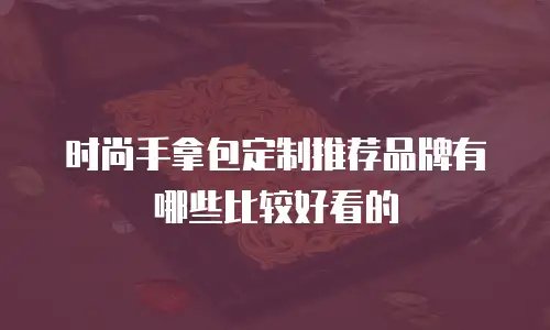 时尚手拿包定制推荐品牌有哪些比较好看的