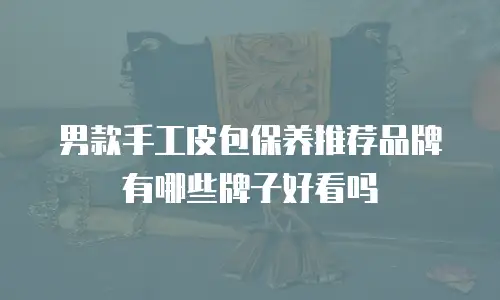 男款手工皮包保养推荐品牌有哪些牌子好看吗