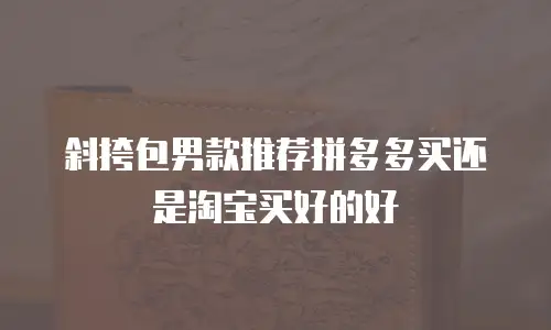 斜挎包男款推荐拼多多买还是淘宝买好的好