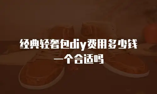 经典轻奢包diy费用多少钱一个合适吗