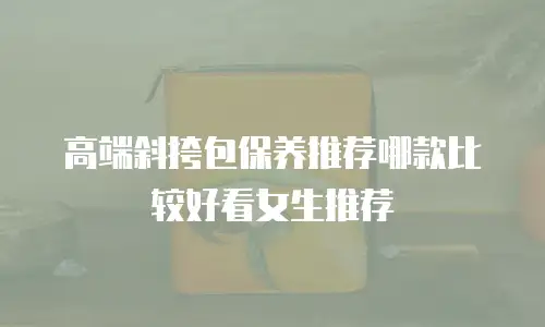 高端斜挎包保养推荐哪款比较好看女生推荐
