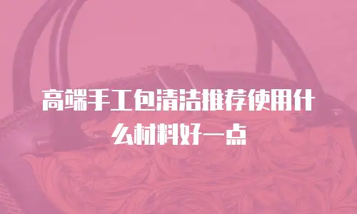 高端手工包清洁推荐使用什么材料好一点