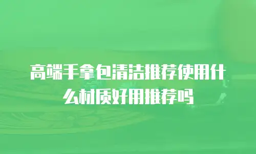 高端手拿包清洁推荐使用什么材质好用推荐吗