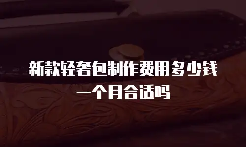 新款轻奢包制作费用多少钱一个月合适吗