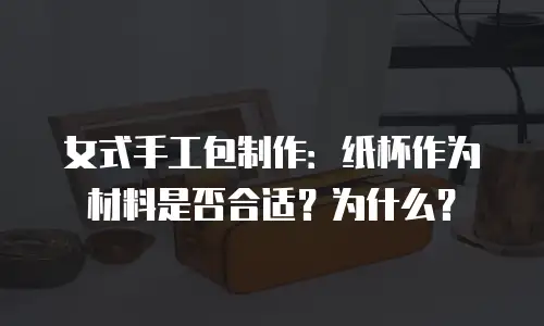 女式手工包制作：纸杯作为材料是否合适？为什么？