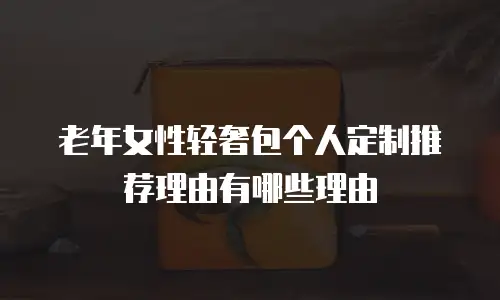 老年女性轻奢包个人定制推荐理由有哪些理由