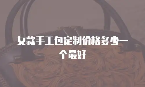 女款手工包定制价格多少一个最好