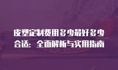 皮塑定制费用多少最好多少合适：全面解析与实用指南