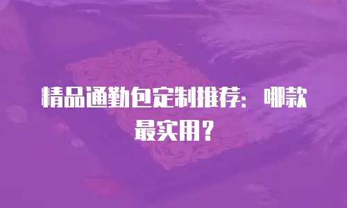 精品通勤包定制推荐：哪款最实用？