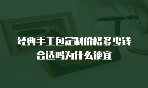 经典手工包定制价格多少钱合适吗为什么便宜