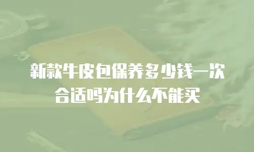 新款牛皮包保养多少钱一次合适吗为什么不能买