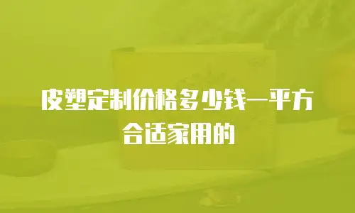 皮塑定制价格多少钱一平方合适家用的