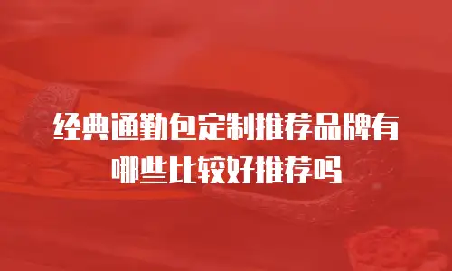 经典通勤包定制推荐品牌有哪些比较好推荐吗