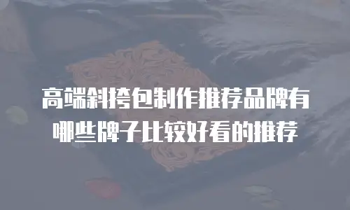 高端斜挎包制作推荐品牌有哪些牌子比较好看的推荐