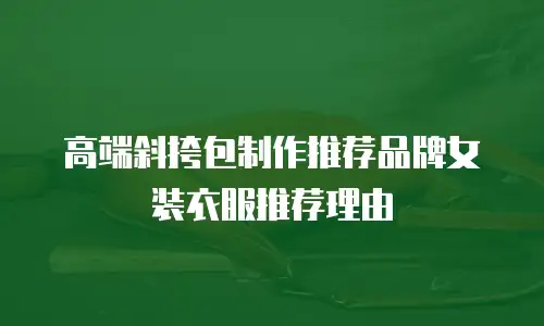 高端斜挎包制作推荐品牌女装衣服推荐理由