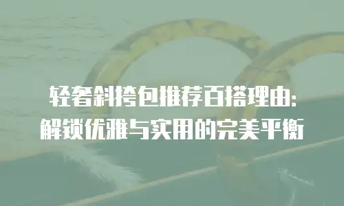轻奢斜挎包推荐百搭理由：解锁优雅与实用的完美平衡