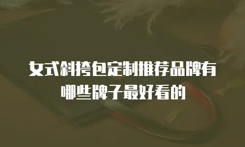 女式斜挎包定制推荐品牌有哪些牌子最好看的