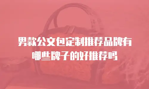 男款公文包定制推荐品牌有哪些牌子的好推荐吗