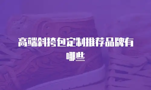 高端斜挎包定制推荐品牌有哪些