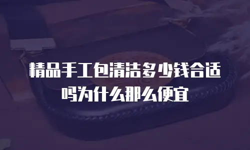 精品手工包清洁多少钱合适吗为什么那么便宜