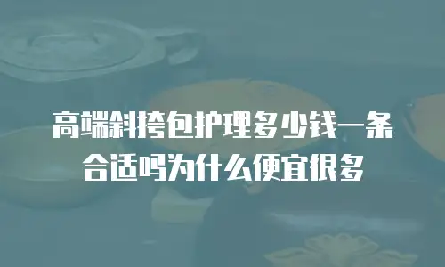 高端斜挎包护理多少钱一条合适吗为什么便宜很多