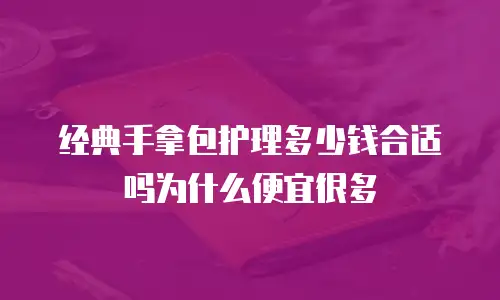 经典手拿包护理多少钱合适吗为什么便宜很多