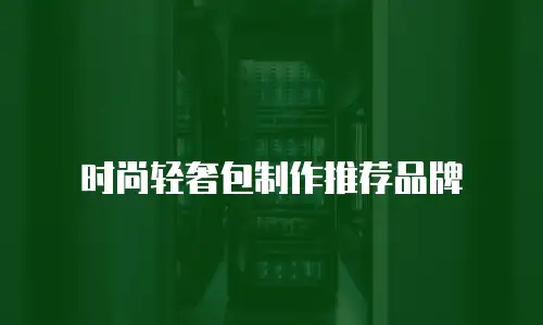 时尚轻奢包制作推荐品牌
