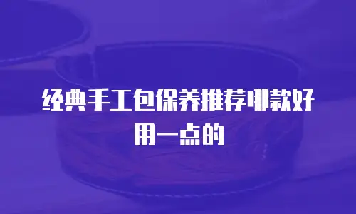 经典手工包保养推荐哪款好用一点的