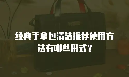 经典手拿包清洁推荐使用方法有哪些形式？