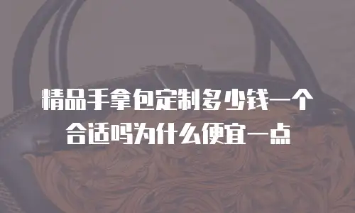 精品手拿包定制多少钱一个合适吗为什么便宜一点