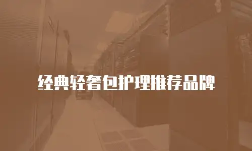 经典轻奢包护理推荐品牌