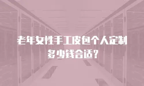 老年女性手工皮包个人定制多少钱合适？