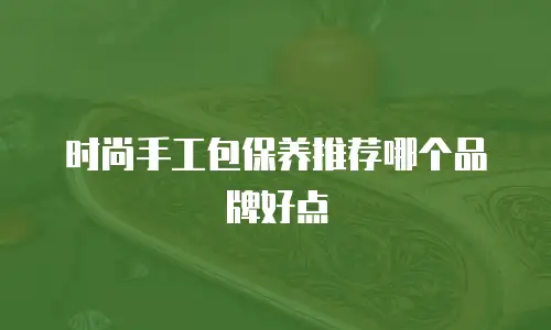 时尚手工包保养推荐哪个品牌好点