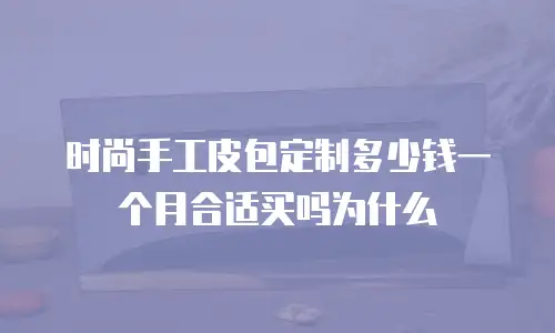 时尚手工皮包定制多少钱一个月合适买吗为什么